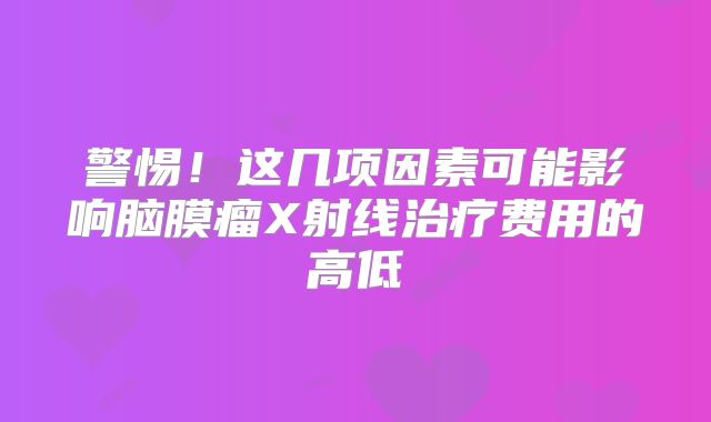 警惕！这几项因素可能影响脑膜瘤X射线治疗费用的高低