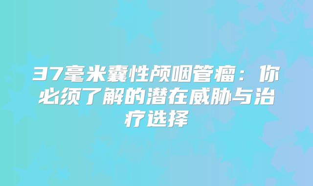 37毫米囊性颅咽管瘤：你必须了解的潜在威胁与治疗选择