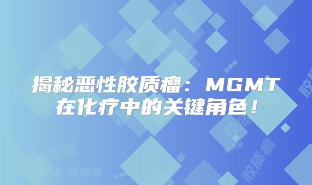 揭秘恶性胶质瘤：MGMT在化疗中的关键角色！