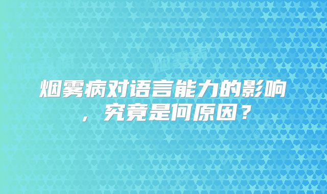 烟雾病对语言能力的影响，究竟是何原因？