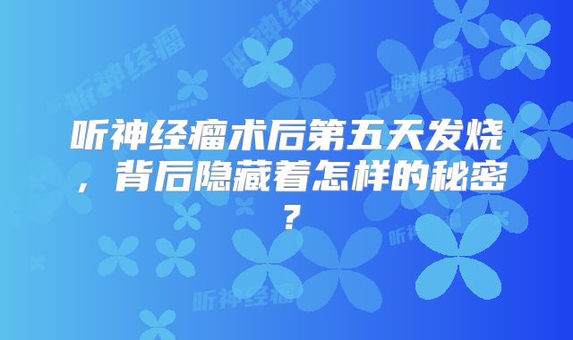 听神经瘤术后第五天发烧，背后隐藏着怎样的秘密？