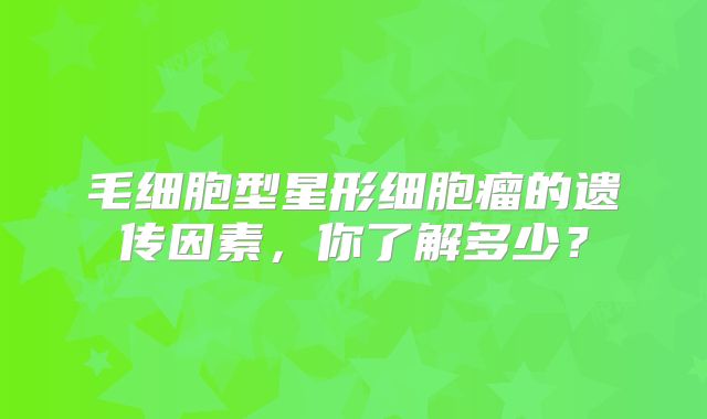 毛细胞型星形细胞瘤的遗传因素，你了解多少？