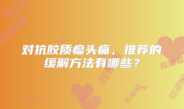 对抗胶质瘤头痛，推荐的缓解方法有哪些？