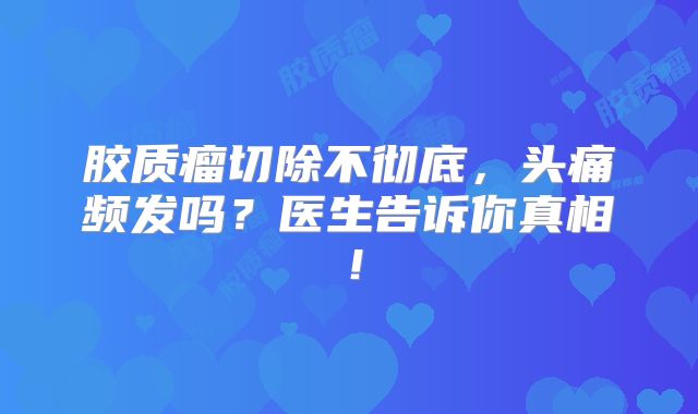 胶质瘤切除不彻底，头痛频发吗？医生告诉你真相！