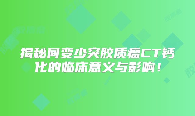 揭秘间变少突胶质瘤CT钙化的临床意义与影响！