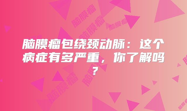 脑膜瘤包绕颈动脉：这个病症有多严重，你了解吗？