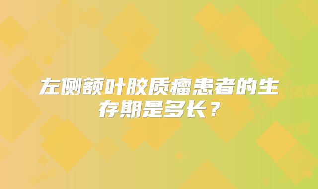 左侧额叶胶质瘤患者的生存期是多长？