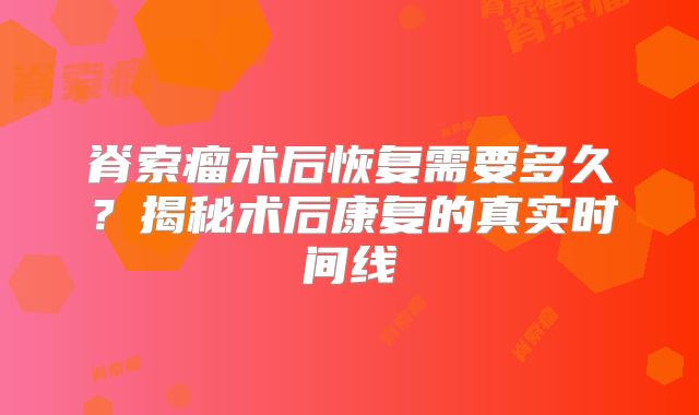 脊索瘤术后恢复需要多久？揭秘术后康复的真实时间线