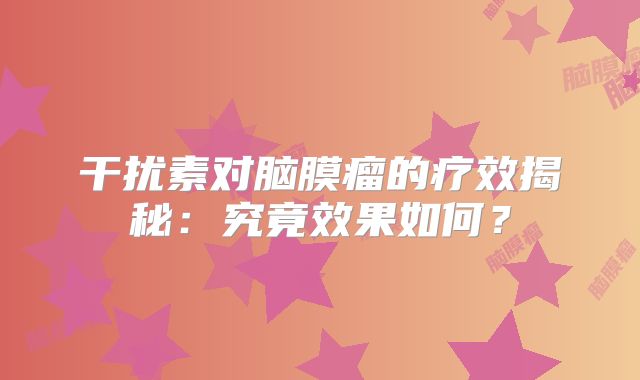 干扰素对脑膜瘤的疗效揭秘：究竟效果如何？