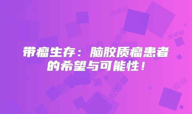 带瘤生存：脑胶质瘤患者的希望与可能性！