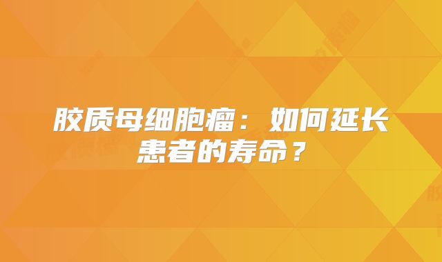 胶质母细胞瘤：如何延长患者的寿命？