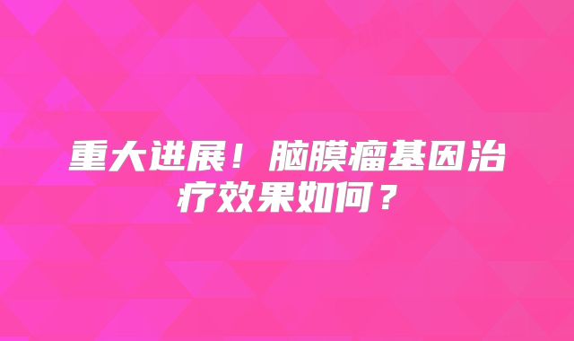 重大进展！脑膜瘤基因治疗效果如何？