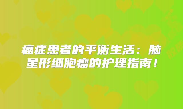 癌症患者的平衡生活：脑星形细胞瘤的护理指南！