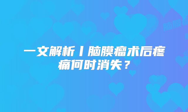 一文解析丨脑膜瘤术后疼痛何时消失？