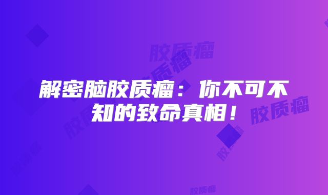 解密脑胶质瘤：你不可不知的致命真相！