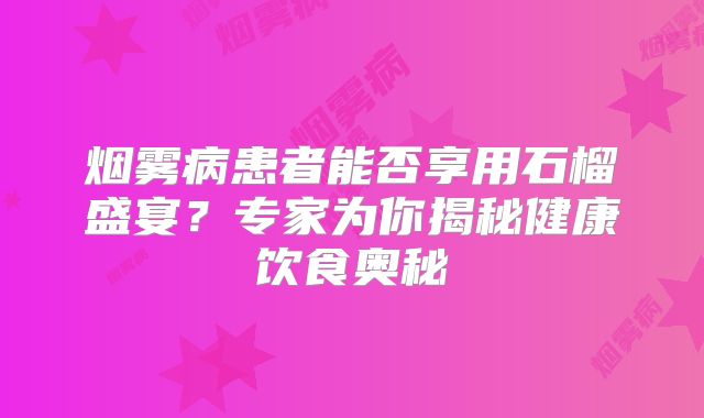 烟雾病患者能否享用石榴盛宴？专家为你揭秘健康饮食奥秘