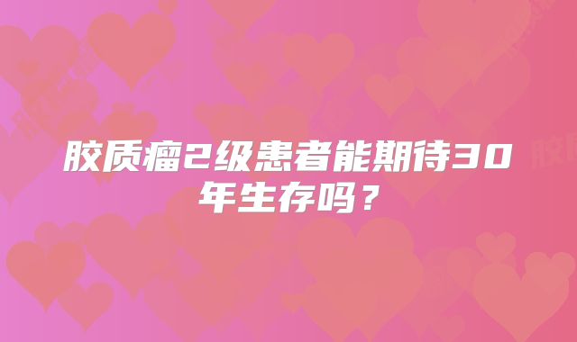 胶质瘤2级患者能期待30年生存吗？