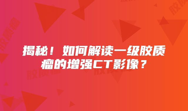 揭秘！如何解读一级胶质瘤的增强CT影像？