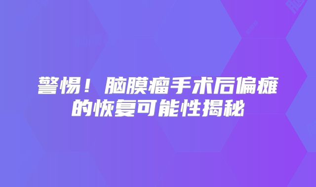 警惕！脑膜瘤手术后偏瘫的恢复可能性揭秘