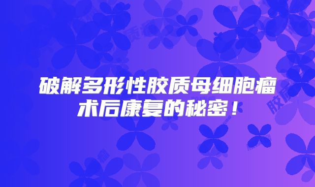 破解多形性胶质母细胞瘤术后康复的秘密！