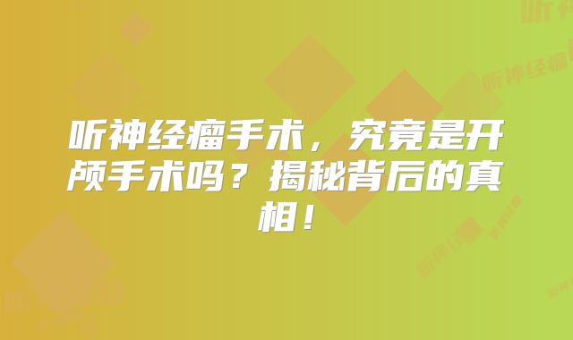 听神经瘤手术，究竟是开颅手术吗？揭秘背后的真相！