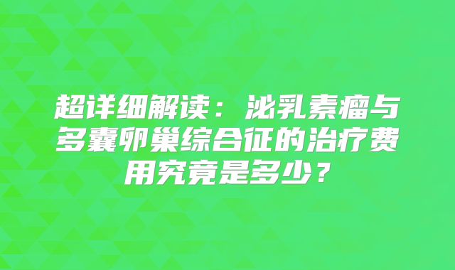 超详细解读：泌乳素瘤与多囊卵巢综合征的治疗费用究竟是多少？