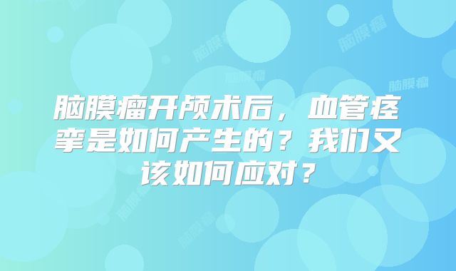 脑膜瘤开颅术后，血管痉挛是如何产生的？我们又该如何应对？