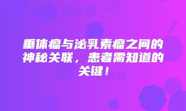 垂体瘤与泌乳素瘤之间的神秘关联，患者需知道的关键！