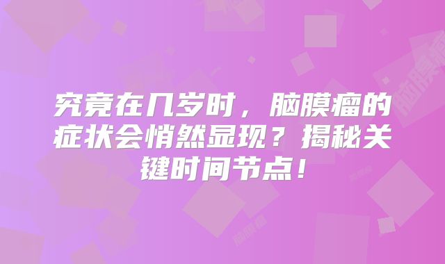 究竟在几岁时，脑膜瘤的症状会悄然显现？揭秘关键时间节点！