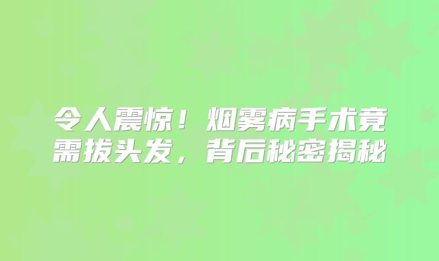 令人震惊！烟雾病手术竟需拔头发，背后秘密揭秘