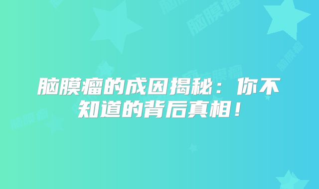 脑膜瘤的成因揭秘：你不知道的背后真相！