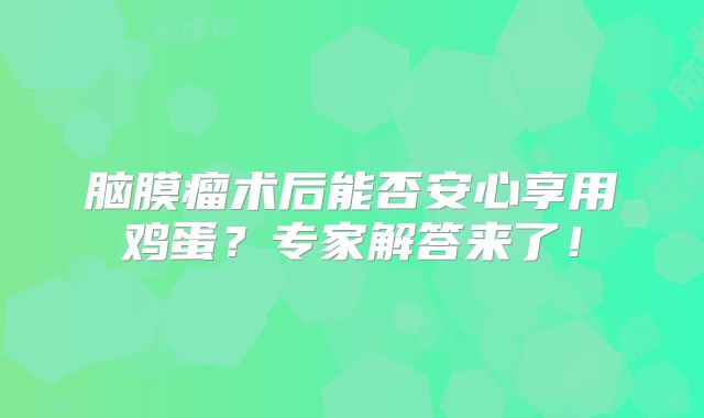 脑膜瘤术后能否安心享用鸡蛋？专家解答来了！