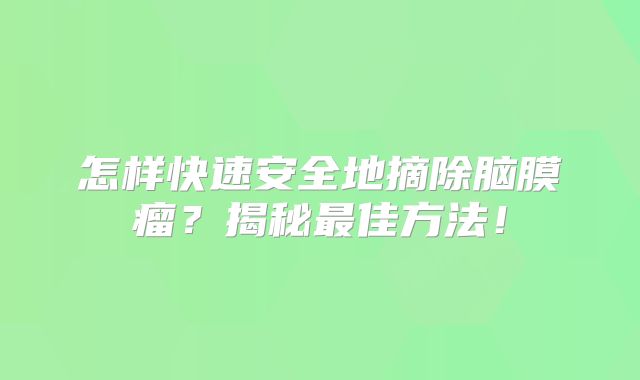 怎样快速安全地摘除脑膜瘤？揭秘最佳方法！