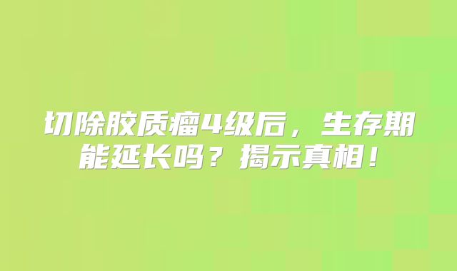 切除胶质瘤4级后，生存期能延长吗？揭示真相！