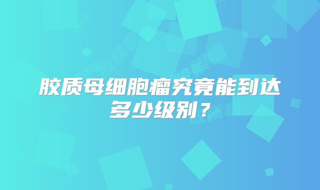 胶质母细胞瘤究竟能到达多少级别？