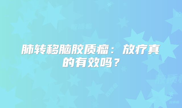 肺转移脑胶质瘤：放疗真的有效吗？