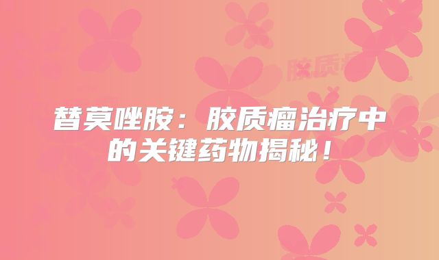 替莫唑胺：胶质瘤治疗中的关键药物揭秘！