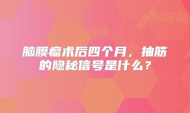 脑膜瘤术后四个月，抽筋的隐秘信号是什么？