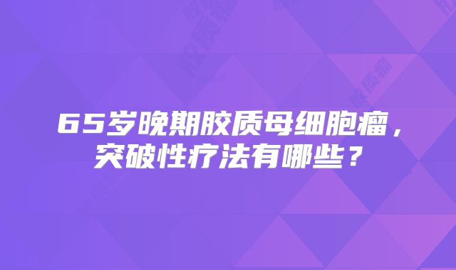 65岁晚期胶质母细胞瘤，突破性疗法有哪些？