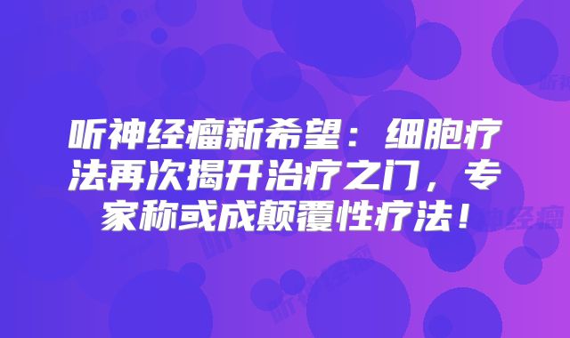 听神经瘤新希望：细胞疗法再次揭开治疗之门，专家称或成颠覆性疗法！
