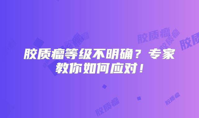 胶质瘤等级不明确？专家教你如何应对！