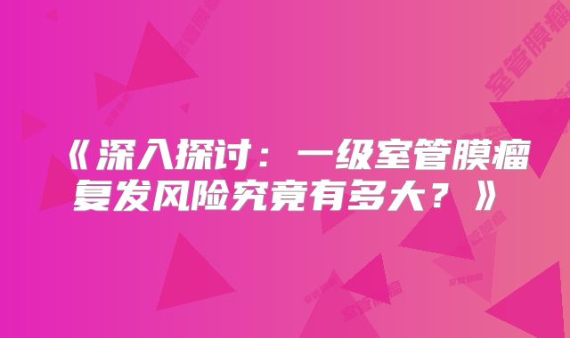 《深入探讨：一级室管膜瘤复发风险究竟有多大？》