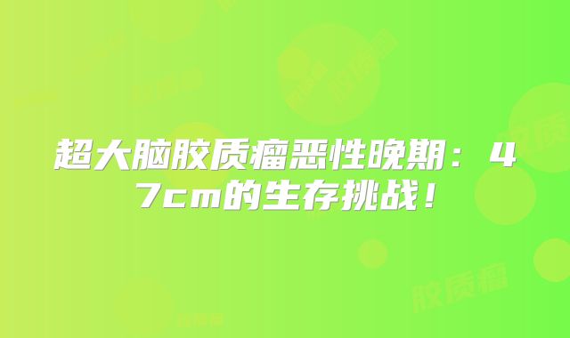 超大脑胶质瘤恶性晚期：47cm的生存挑战！