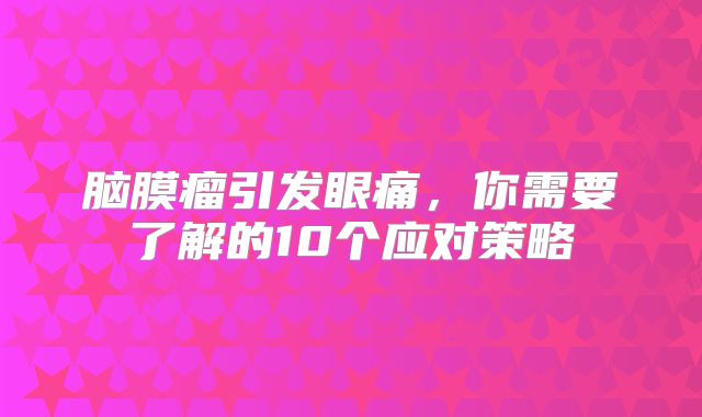 脑膜瘤引发眼痛，你需要了解的10个应对策略