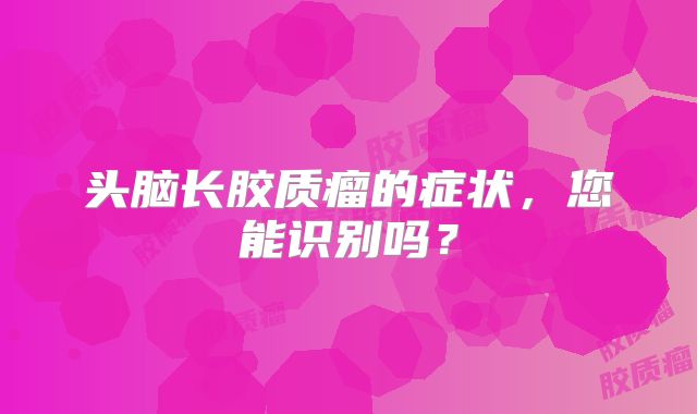 头脑长胶质瘤的症状，您能识别吗？