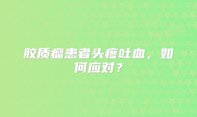 胶质瘤患者头疼吐血，如何应对？