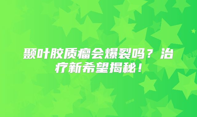 颞叶胶质瘤会爆裂吗？治疗新希望揭秘！