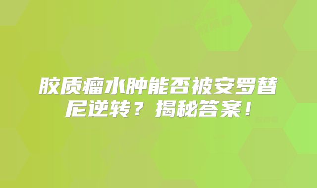 胶质瘤水肿能否被安罗替尼逆转？揭秘答案！