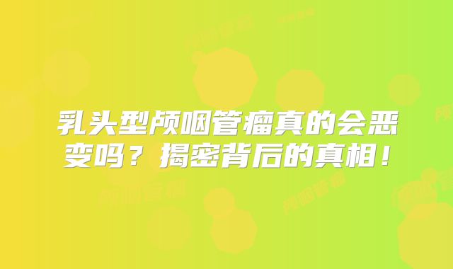 乳头型颅咽管瘤真的会恶变吗？揭密背后的真相！