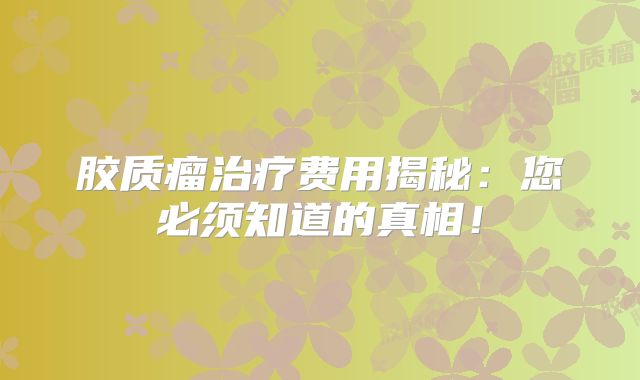 胶质瘤治疗费用揭秘：您必须知道的真相！
